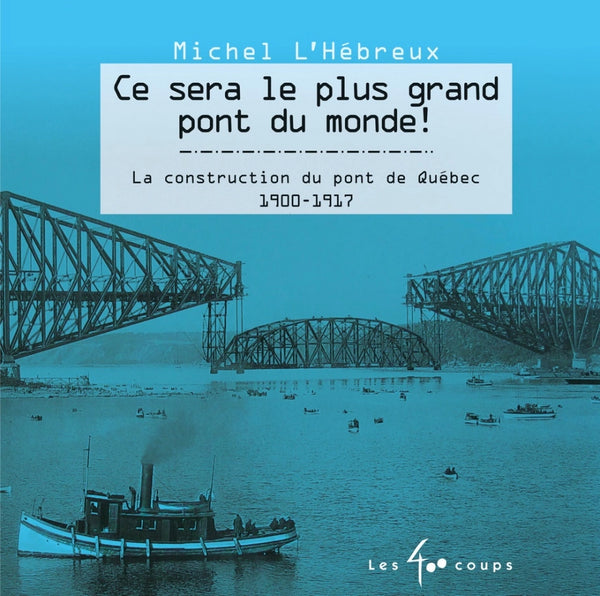 Ce sera le plus grand pont du monde! : la construction du pont de Québec : 1900-1917